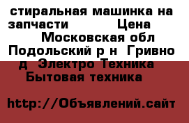 стиральная машинка на запчасти VESTEL › Цена ­ 1 000 - Московская обл., Подольский р-н, Гривно д. Электро-Техника » Бытовая техника   